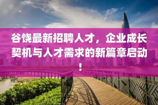 谷饶最新招聘人才，企业成长契机与人才需求的新篇章启动！