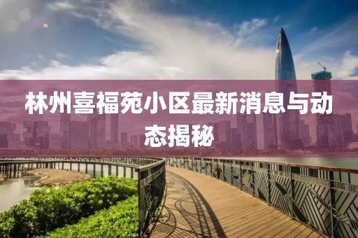 林州喜福苑小区最新消息与动态揭秘