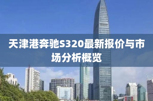 天津港奔驰S320最新报价与市场分析概览