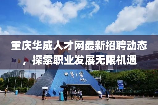 重庆华威人才网最新招聘动态，探索职业发展无限机遇