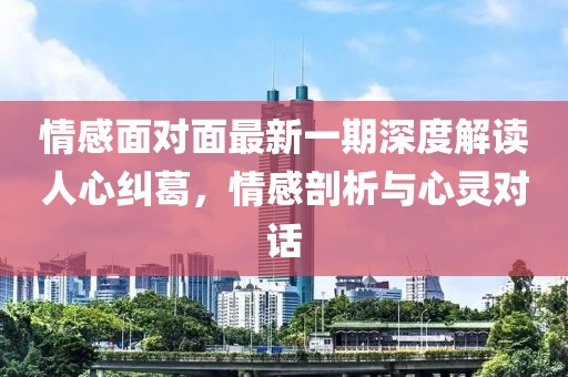情感面对面最新一期深度解读人心纠葛，情感剖析与心灵对话