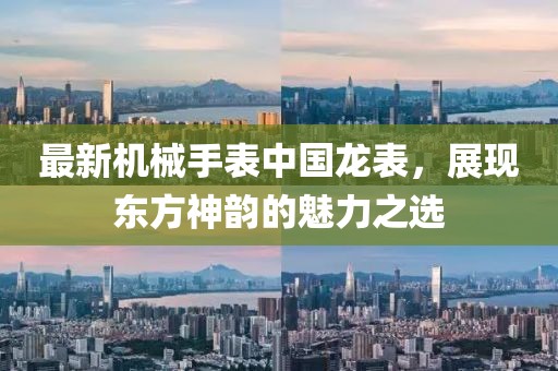 最新机械手表中国龙表，展现东方神韵的魅力之选