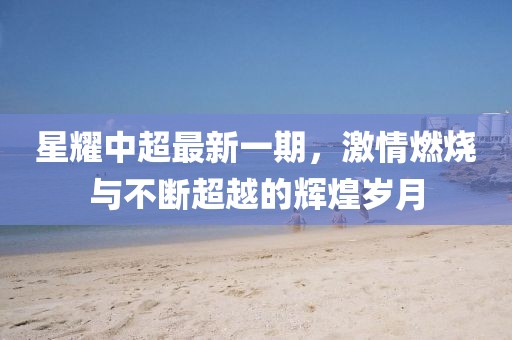 星耀中超最新一期，激情燃烧与不断超越的辉煌岁月