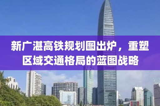新广湛高铁规划图出炉，重塑区域交通格局的蓝图战略