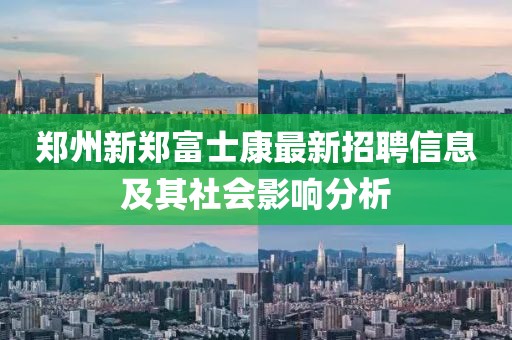 郑州新郑富士康最新招聘信息及其社会影响分析