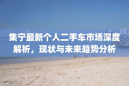 集宁最新个人二手车市场深度解析，现状与未来趋势分析
