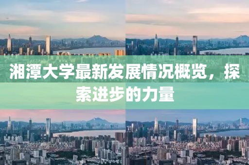 湘潭大学最新发展情况概览，探索进步的力量