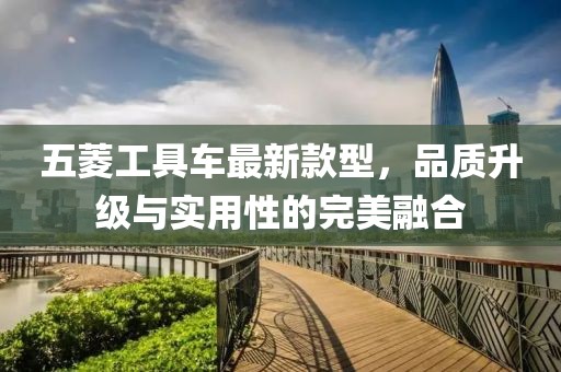 五菱工具车最新款型，品质升级与实用性的完美融合