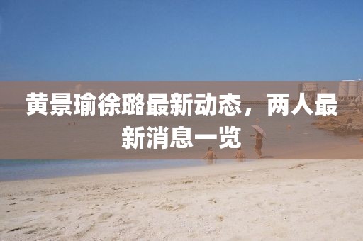 黄景瑜徐璐最新动态，两人最新消息一览