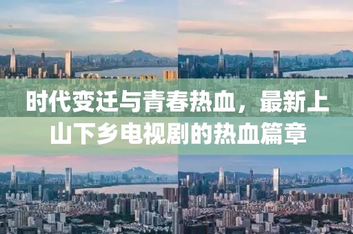 时代变迁与青春热血，最新上山下乡电视剧的热血篇章