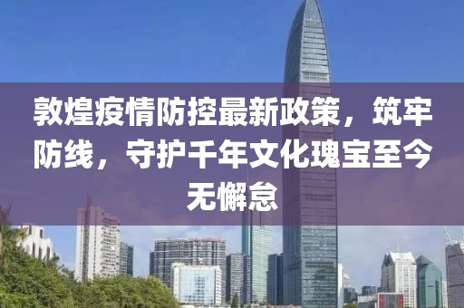 敦煌疫情防控最新政策，筑牢防线，守护千年文化瑰宝至今无懈怠