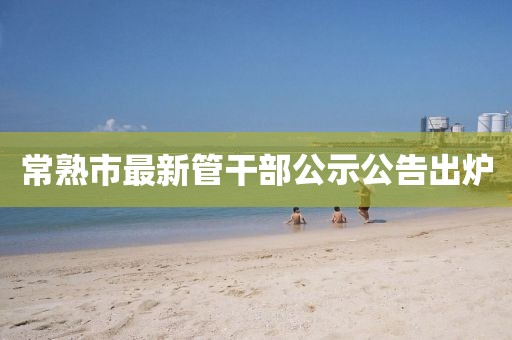 常熟市最新管干部公示公告出炉