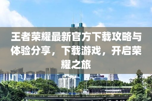 王者荣耀最新官方下载攻略与体验分享，下载游戏，开启荣耀之旅