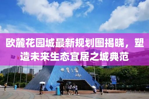 欧麓花园城最新规划图揭晓，塑造未来生态宜居之城典范