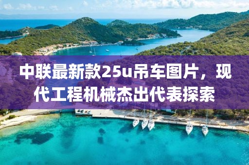 中联最新款25u吊车图片，现代工程机械杰出代表探索