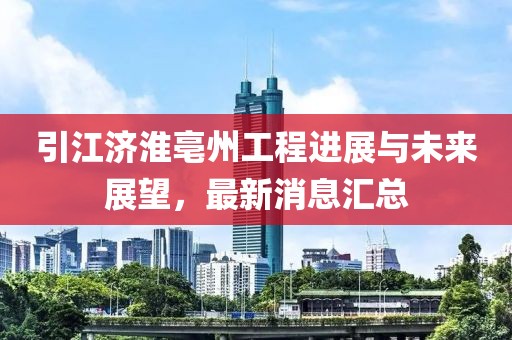 引江济淮亳州工程进展与未来展望，最新消息汇总