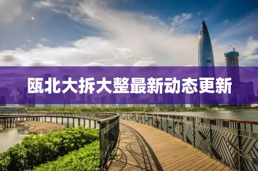 瓯北大拆大整最新动态更新