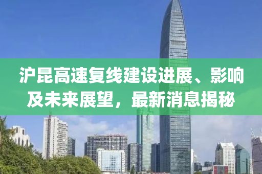 沪昆高速复线建设进展、影响及未来展望，最新消息揭秘