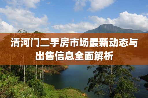 清河门二手房市场最新动态与出售信息全面解析