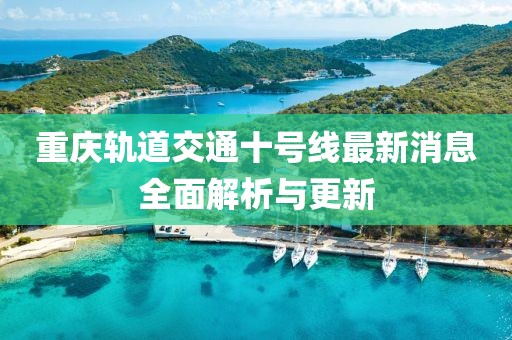 重庆轨道交通十号线最新消息全面解析与更新