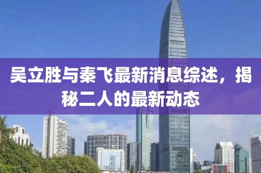 吴立胜与秦飞最新消息综述，揭秘二人的最新动态