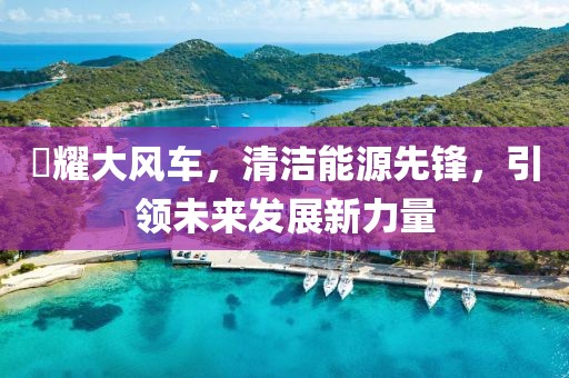 昻耀大风车，清洁能源先锋，引领未来发展新力量