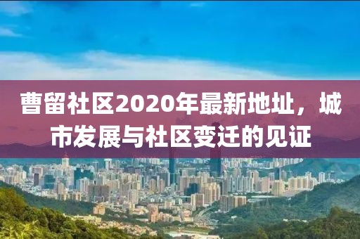 曹留社区2020年最新地址，城市发展与社区变迁的见证