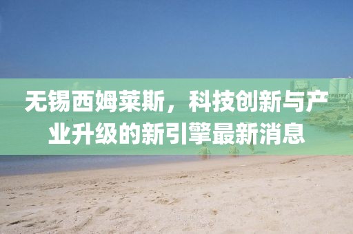 无锡西姆莱斯，科技创新与产业升级的新引擎最新消息