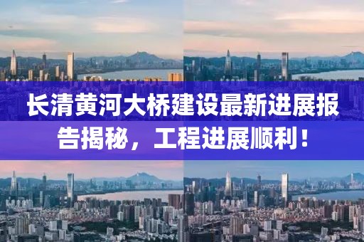 长清黄河大桥建设最新进展报告揭秘，工程进展顺利！