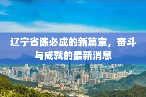辽宁省陈必成的新篇章，奋斗与成就的最新消息