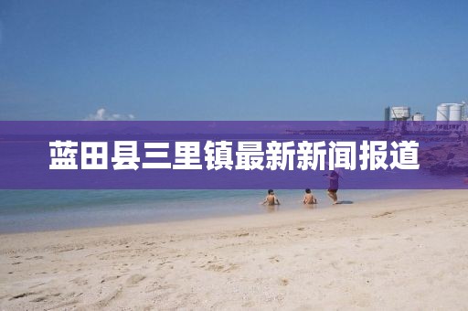 蓝田县三里镇最新新闻报道