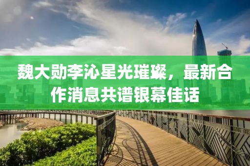 魏大勋李沁星光璀璨，最新合作消息共谱银幕佳话