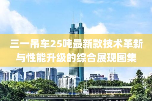 三一吊车25吨最新款技术革新与性能升级的综合展现图集