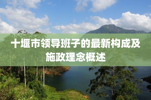 十堰市领导班子的最新构成及施政理念概述