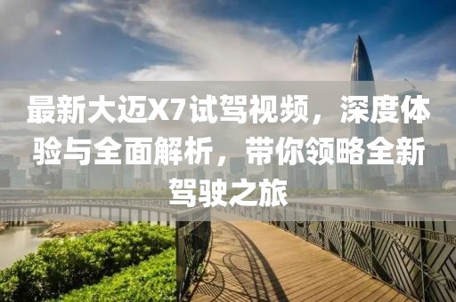 最新大迈X7试驾视频，深度体验与全面解析，带你领略全新驾驶之旅