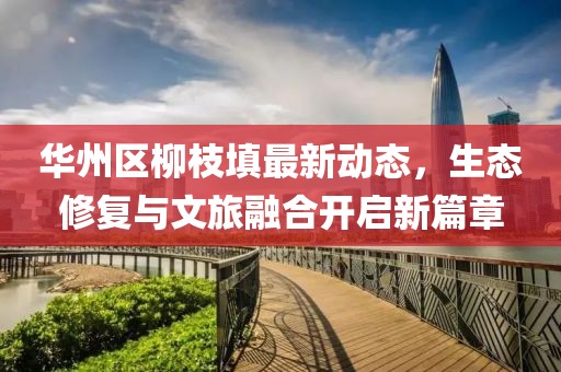 华州区柳枝填最新动态，生态修复与文旅融合开启新篇章