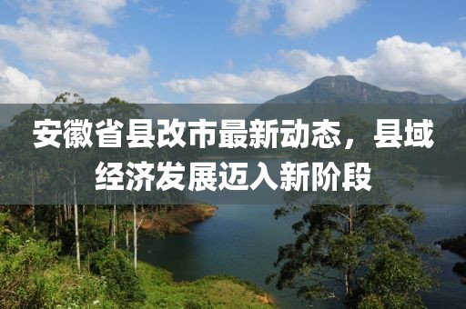 安徽省县改市最新动态，县域经济发展迈入新阶段