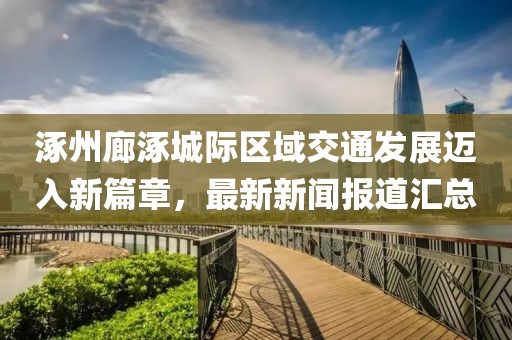 涿州廊涿城际区域交通发展迈入新篇章，最新新闻报道汇总