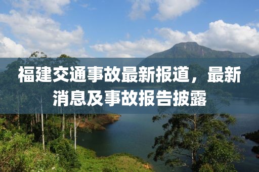 福建交通事故最新报道，最新消息及事故报告披露