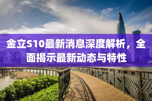 金立S10最新消息深度解析，全面揭示最新动态与特性
