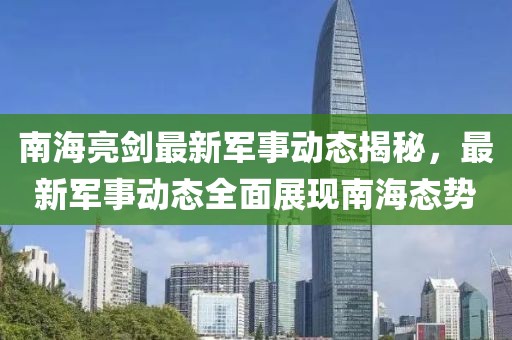 南海亮剑最新军事动态揭秘，最新军事动态全面展现南海态势
