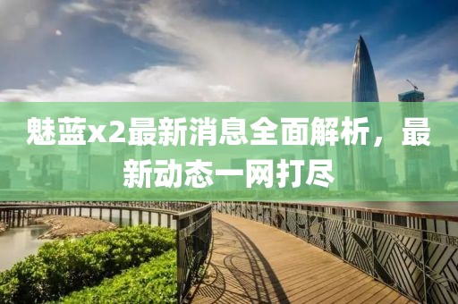 魅蓝x2最新消息全面解析，最新动态一网打尽