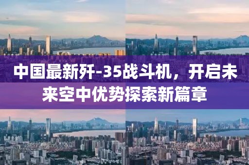 中国最新歼-35战斗机，开启未来空中优势探索新篇章