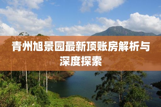 青州旭景园最新顶账房解析与深度探索