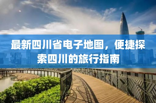 最新四川省电子地图，便捷探索四川的旅行指南