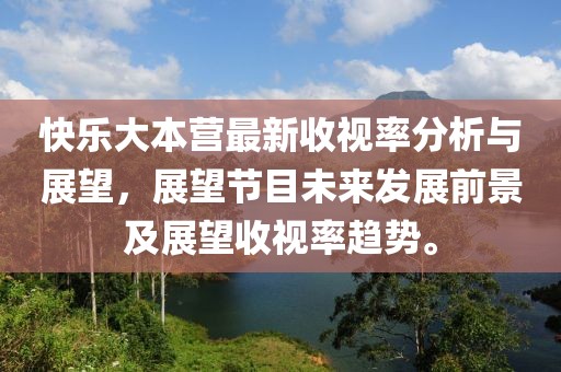快乐大本营最新收视率分析与展望，展望节目未来发展前景及展望收视率趋势。
