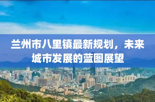 兰州市八里镇最新规划，未来城市发展的蓝图展望