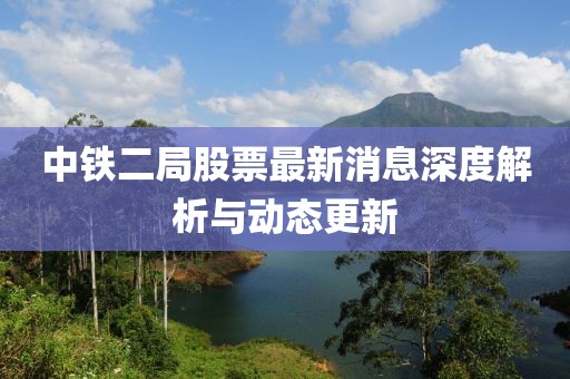 中铁二局股票最新消息深度解析与动态更新