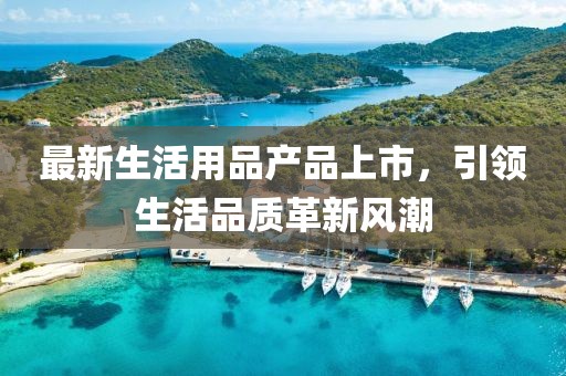 最新生活用品产品上市，引领生活品质革新风潮