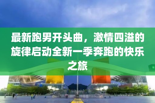 最新跑男开头曲，激情四溢的旋律启动全新一季奔跑的快乐之旅